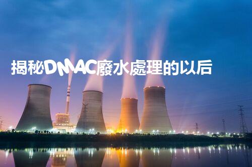 揭秘DMAC廢水處理的以后：神奇技術讓污水變清泉？